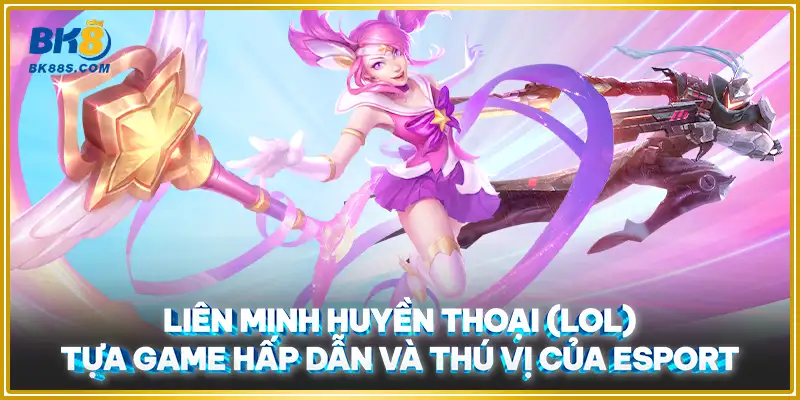 Liên minh huyền thoại (LOL) tựa game hấp dẫn và thú vị của Esport